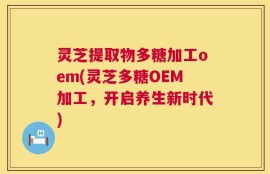 灵芝提取物多糖加工oem(灵芝多糖OEM加工，开启养生新时代)