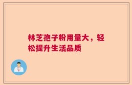 林芝孢子粉用量大，轻松提升生活品质