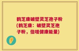 鹤芝康破壁灵芝孢子粉(鹤芝康：破壁灵芝孢子粉，倍增健康能量)
