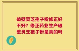破壁灵芝孢子粉修正好不好？修正药业生产破壁灵芝孢子粉是真的吗