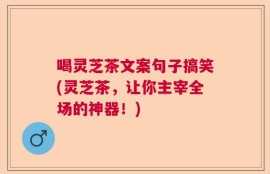 喝灵芝茶文案句子搞笑(灵芝茶，让你主宰全场的神器！)