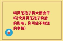 喝灵芝孢子粉大便会干吗(饮用灵芝孢子粉后的影响，你可能不知道的事情)
