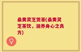 桑黄灵芝煲茶(桑黄灵芝茶饮，滋养身心之良方)