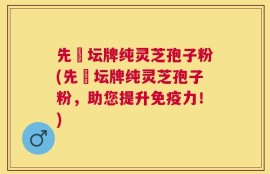 先秾坛牌纯灵芝孢子粉(先秾坛牌纯灵芝孢子粉，助您提升免疫力！)