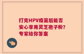 打完HPV疫苗后能否安心享用灵芝孢子粉？专家给你答案