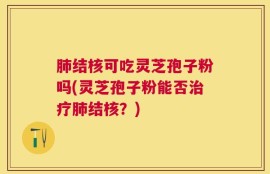 肺结核可吃灵芝孢子粉吗(灵芝孢子粉能否治疗肺结核？)