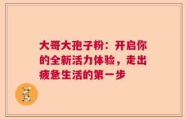 大哥大孢子粉：开启你的全新活力体验，走出疲惫生活的第一步