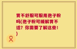 胃不舒服可服用孢子粉吗(孢子粉可缓解胃不适？你需要了解这些！)