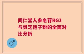 同仁堂人参皂苷RG3与灵芝孢子粉的全面对比分析