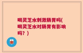 喝灵芝水刺激肠胃吗(喝灵芝水对肠胃有影响吗？)