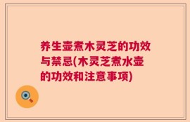 养生壶煮木灵芝的功效与禁忌(木灵芝煮水壶的功效和注意事项)