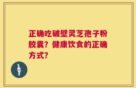 正确吃破壁灵芝孢子粉胶囊？健康饮食的正确方式？