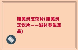 康美灵芝饮片(康美灵芝饮片——滋补养生圣品)