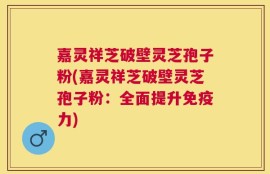 嘉灵祥芝破壁灵芝孢子粉(嘉灵祥芝破壁灵芝孢子粉：全面提升免疫力)