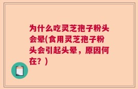 为什么吃灵芝孢子粉头会晕(食用灵芝孢子粉头会引起头晕，原因何在？)