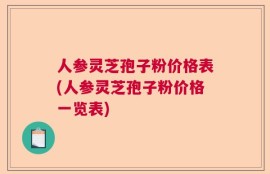 人参灵芝孢子粉价格表(人参灵芝孢子粉价格一览表)