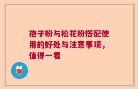 孢子粉与松花粉搭配使用的好处与注意事项，值得一看