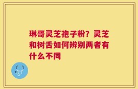 琳哥灵芝孢子粉？灵芝和树舌如何辨别两者有什么不同