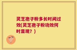 灵芝孢子粉多长时间过效(灵芝孢子粉功效何时显现？)