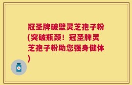 冠圣牌破壁灵芝孢子粉(突破瓶颈！冠圣牌灵芝孢子粉助您强身健体)