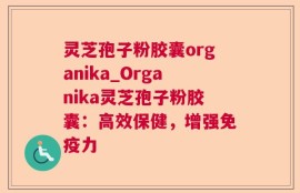 灵芝孢子粉胶囊organika_Organika灵芝孢子粉胶囊：高效保健，增强免疫力