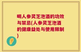 喝人参灵芝泡酒的功效与禁忌(人参灵芝泡酒的健康益处与使用限制)