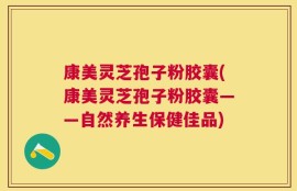 康美灵芝孢子粉胶囊(康美灵芝孢子粉胶囊——自然养生保健佳品)