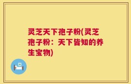 灵芝天下孢子粉(灵芝孢子粉：天下皆知的养生宝物)