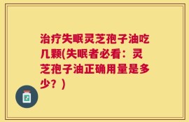 治疗失眠灵芝孢子油吃几颗(失眠者必看：灵芝孢子油正确用量是多少？)