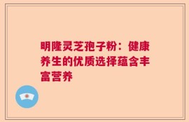 明隆灵芝孢子粉：健康养生的优质选择蕴含丰富营养