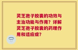 灵芝孢子胶囊的功效与主治功能与作用？详解灵芝孢子胶囊的药理作用和适应症？