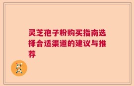 灵芝孢子粉购买指南选择合适渠道的建议与推荐