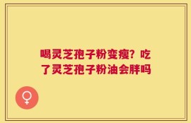 喝灵芝孢子粉变瘦？吃了灵芝孢子粉油会胖吗