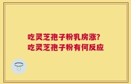 吃灵芝孢子粉乳房涨？吃灵芝孢子粉有何反应