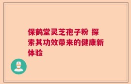 保鹤堂灵芝孢子粉 探索其功效带来的健康新体验