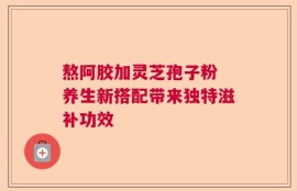 熬阿胶加灵芝孢子粉 养生新搭配带来独特滋补功效