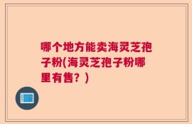 哪个地方能卖海灵芝孢子粉(海灵芝孢子粉哪里有售？)