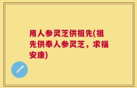 用人参灵芝供祖先(祖先供奉人参灵芝，求福安康)