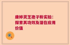 康婷灵芝孢子粉实验：探索其功效及潜在应用价值