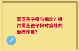 灵芝孢子粉与病灶？探讨灵芝孢子粉对病灶的治疗作用？