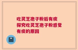 吃灵芝孢子粉后有痰 探究吃灵芝孢子粉感觉有痰的原因