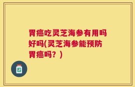 胃癌吃灵芝海参有用吗好吗(灵芝海参能预防胃癌吗？)