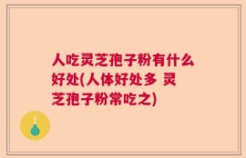 人吃灵芝孢子粉有什么好处(人体好处多 灵芝孢子粉常吃之)