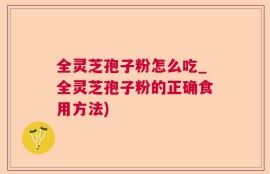 全灵芝孢子粉怎么吃_全灵芝孢子粉的正确食用方法)