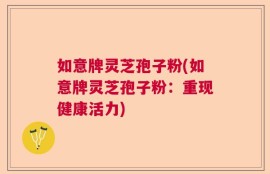 如意牌灵芝孢子粉(如意牌灵芝孢子粉：重现健康活力)