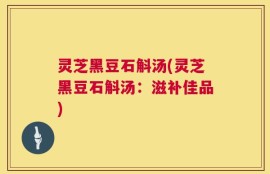 灵芝黑豆石斛汤(灵芝黑豆石斛汤：滋补佳品)