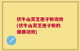 伏牛山灵芝孢子粉功效(伏牛山灵芝孢子粉的健康功效)