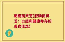 肥肠面灵芝(肥肠面灵芝：口感和健康并存的美食佳选)