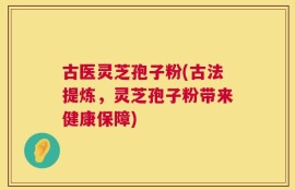 古医灵芝孢子粉(古法提炼，灵芝孢子粉带来健康保障)
