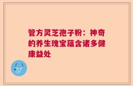 管方灵芝孢子粉：神奇的养生瑰宝蕴含诸多健康益处